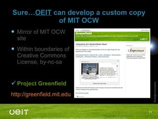 Sure… OEIT  can develop a custom copy of MIT OCW Mirror of MIT OCW site Within boundaries of Creative Commons License, by-nc-sa Project Greenfield http://greenfield.mit.edu 