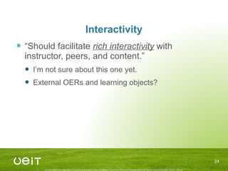 Interactivity “ Should facilitate  rich interactivity  with instructor, peers, and content.” I’m not sure about this one yet. External OERs and learning objects? 