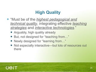 High Quality “ Must be of the  highest pedagogical and technical quality , integrating effective  teaching strategies  and  interactive technologies .” Arguably, high quality already But, not designed for “teaching from…” Newly designed for “learning from…” Not especially interactive—but lots of resources out there 