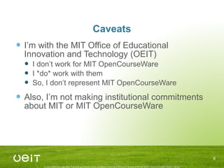 Caveats I’ m with the MIT Office of Educational Innovation and Technology (OEIT) I don’ t work for MIT OpenCourseWare I *do* work with them So, I don’ t represent MIT OpenCourseWare  Also, I’m not making institutional commitments about MIT or MIT OpenCourseWare 