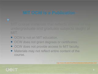 MIT OCW is a Publication MIT OpenCourseWare is a free publication of MIT course materials that reflects almost all the undergraduate and graduate subjects taught at MIT. OCW is not an MIT education. OCW does not grant degrees or certificates. OCW does not provide access to MIT faculty. Materials may not reflect entire content of the course. Reference: MIT OCW. (2010). About OCW.  Retrieved on May 5, 2010 from MIT OCW Website:  http://ocw.mit.edu/OcwWeb/web/about/about/index.htm   