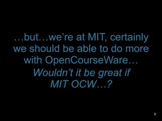 … but…we’ re at MIT, certainly we should be able to do more with OpenCourseWare… Wouldn’ t it be great if MIT OCW…? 