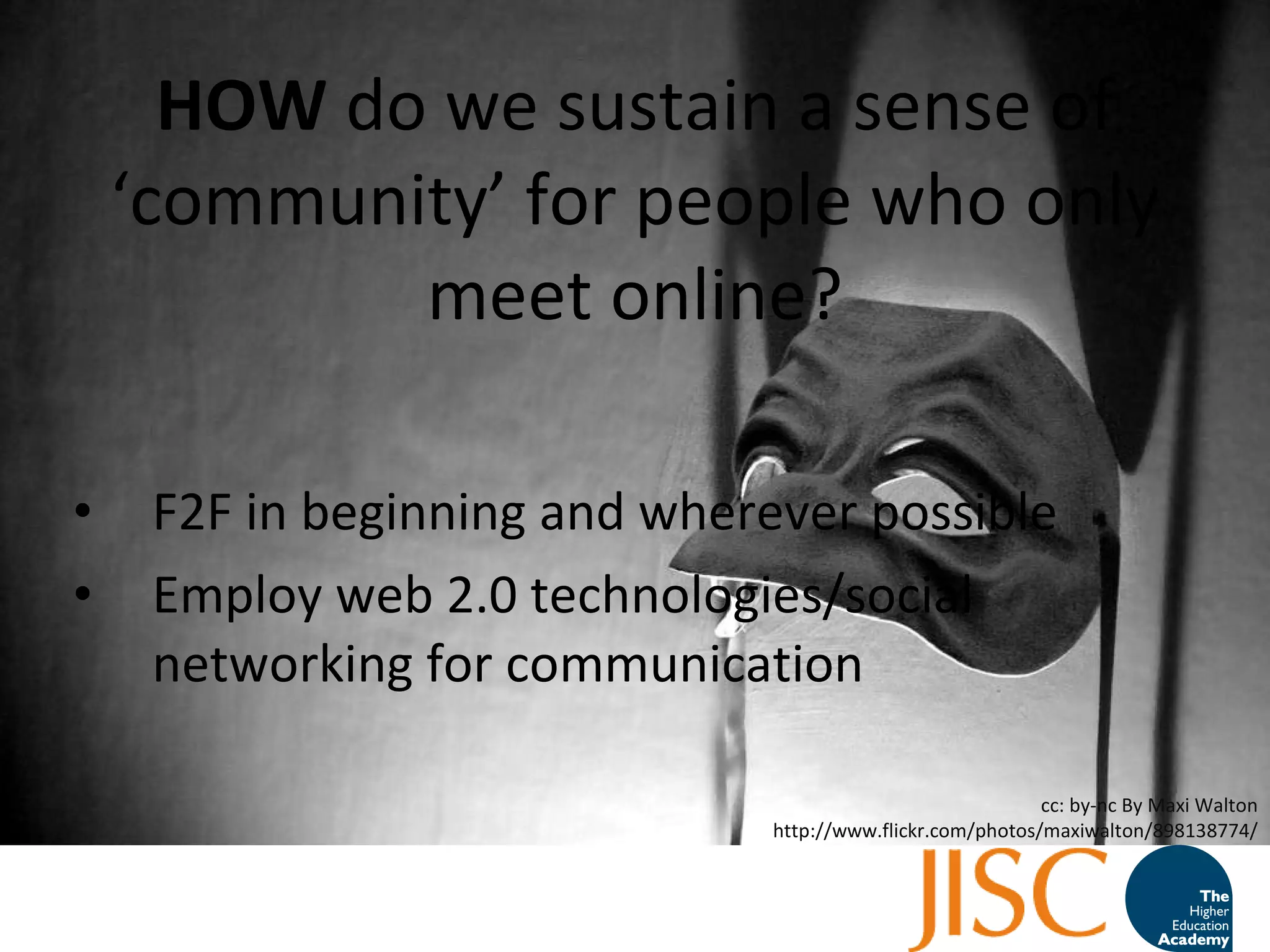 HOW  do we sustain a sense of  ‘ community ’  for people who only meet online? F2F in beginning and wherever possible Employ web 2.0 technologies/social networking for communication cc: by-nc By Maxi Walton http://www.flickr.com/photos/maxiwalton/898138774/ 