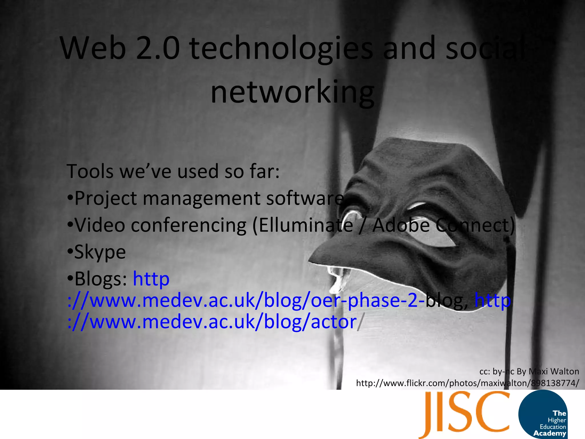 Web 2.0 technologies and social networking Tools we ’ ve used so far: Project management software Video conferencing (Elluminate / Adobe Connect)  Skype Blogs:  http ://www.medev.ac.uk/blog/oer-phase-2- blog ,  http ://www.medev.ac.uk/blog/actor /   cc: by-nc By Maxi Walton http://www.flickr.com/photos/maxiwalton/898138774/ 