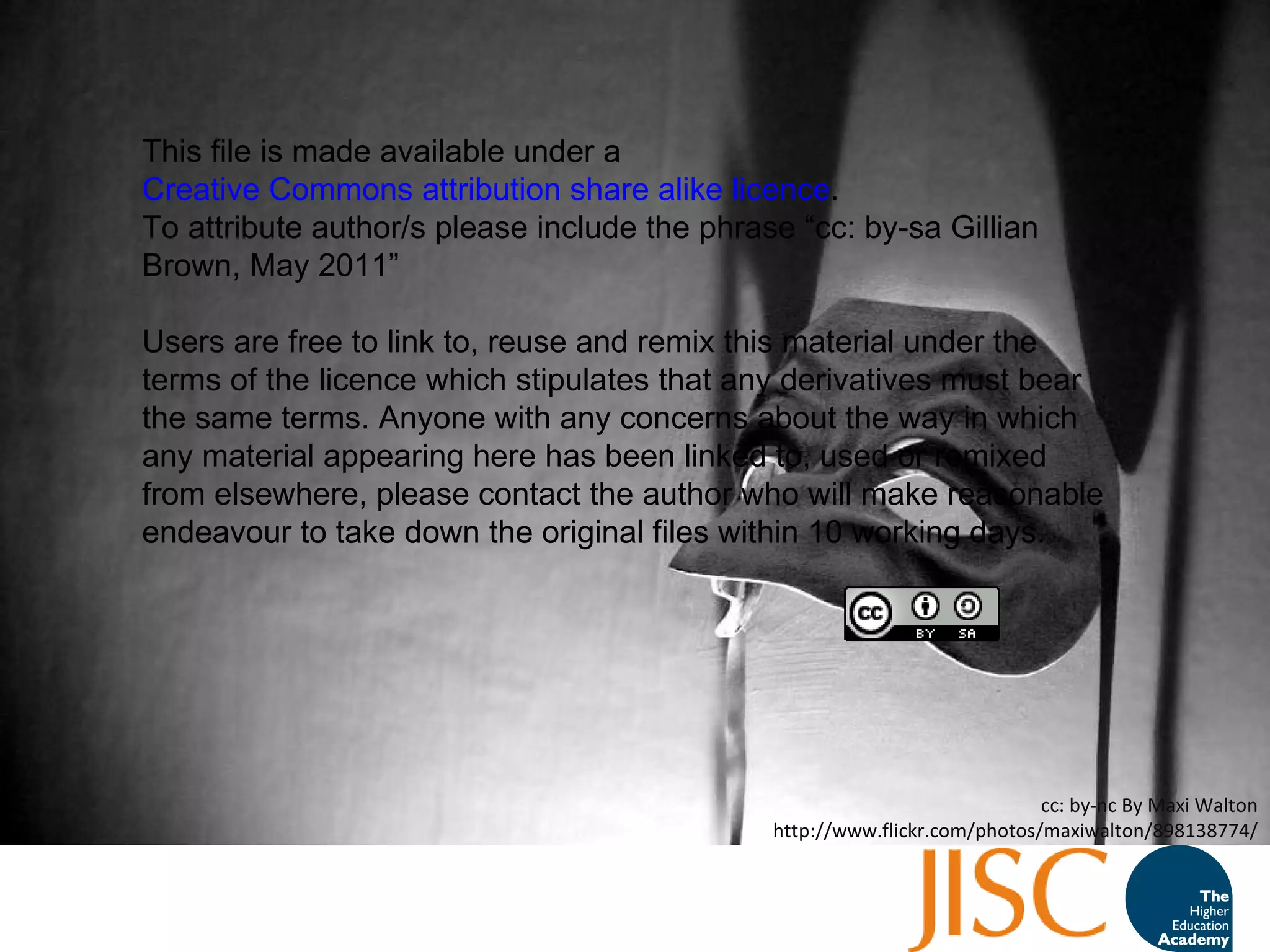 cc: by-nc By Maxi Walton http://www.flickr.com/photos/maxiwalton/898138774/ This file is made available under a  Creative Commons attribution share alike licence .  To attribute author/s please include the phrase  “ cc: by-sa Gillian Brown, May 2011 ” Users are free to link to, reuse and remix this material under the terms of the licence which stipulates that any derivatives must bear the same terms. Anyone with any concerns about the way in which any material  appearing  here has been linked to, used or remixed from elsewhere, please contact the author who will make reasonable  endeavour  to take down the original files within 10 working days.  