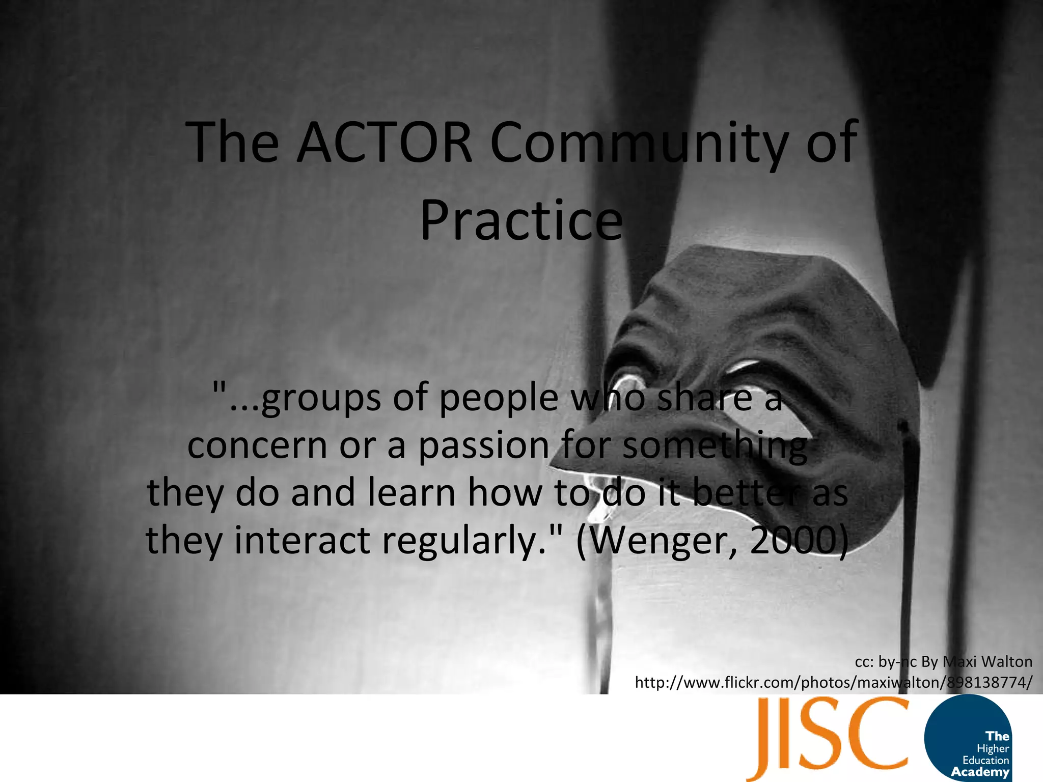 The ACTOR Community of Practice "...groups of people who share a concern or a passion for something they do and learn how to do it better as they interact regularly." (Wenger, 2000) cc: by-nc By Maxi Walton http://www.flickr.com/photos/maxiwalton/898138774/ 