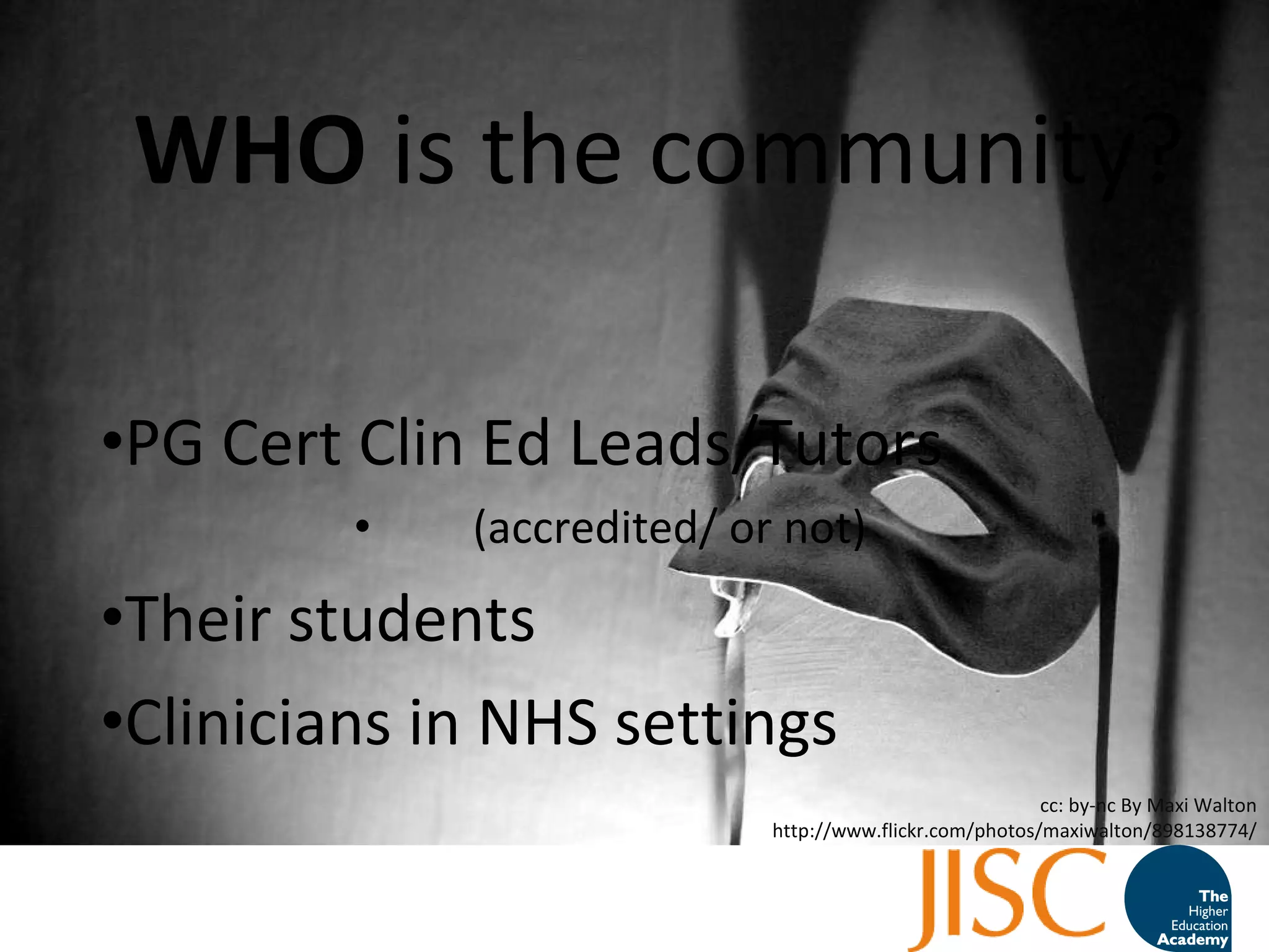 WHO  is the community? PG Cert Clin Ed Leads/Tutors  (accredited/ or not) Their students Clinicians in NHS settings cc: by-nc By Maxi Walton http://www.flickr.com/photos/maxiwalton/898138774/ 