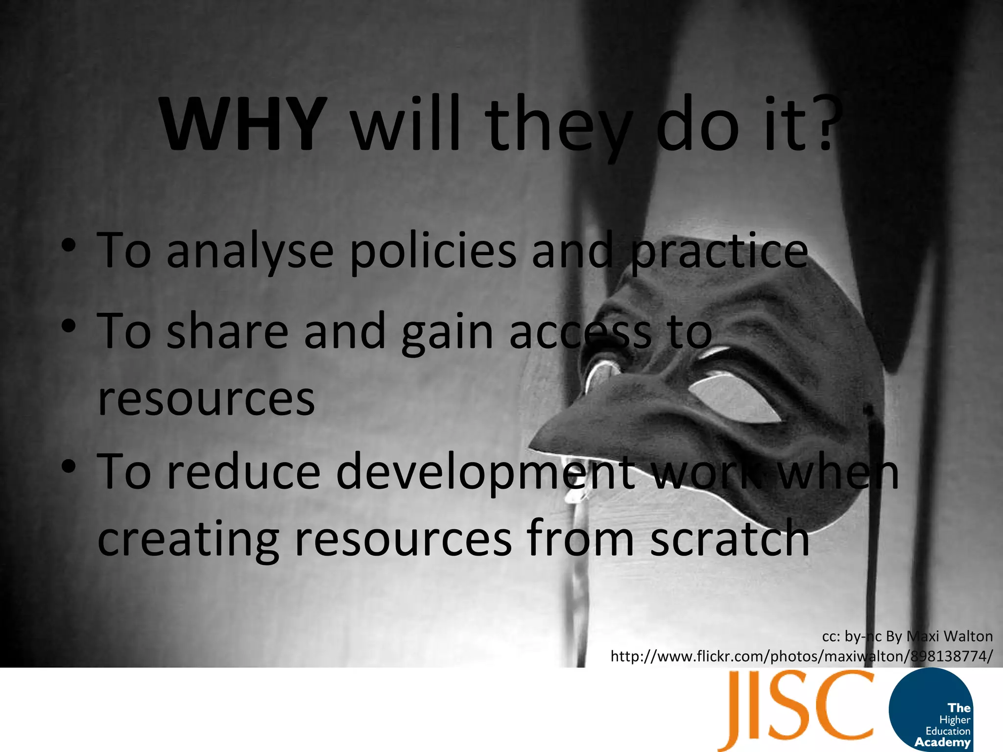 WHY  will they do it? To analyse policies and practice To share and gain access to resources  To reduce development work when creating resources from scratch cc: by-nc By Maxi Walton http://www.flickr.com/photos/maxiwalton/898138774/ 