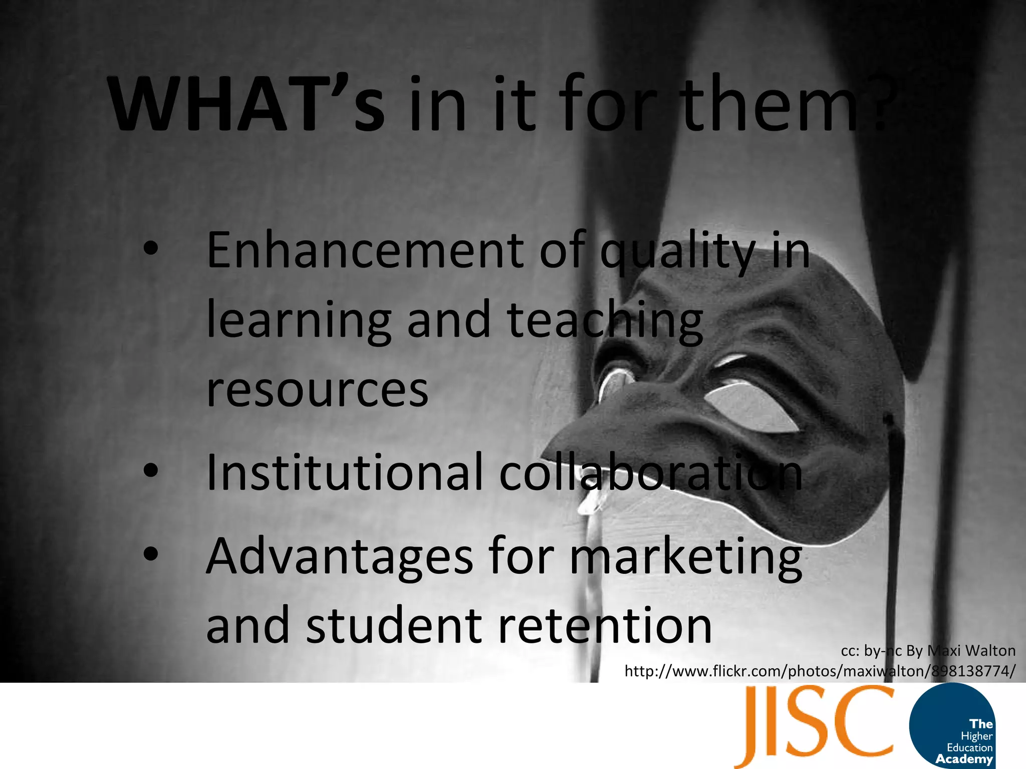 WHAT ’ s  in it for them?  Enhancement of quality in learning and teaching resources Institutional collaboration Advantages for marketing and student retention cc: by-nc By Maxi Walton http://www.flickr.com/photos/maxiwalton/898138774/ 