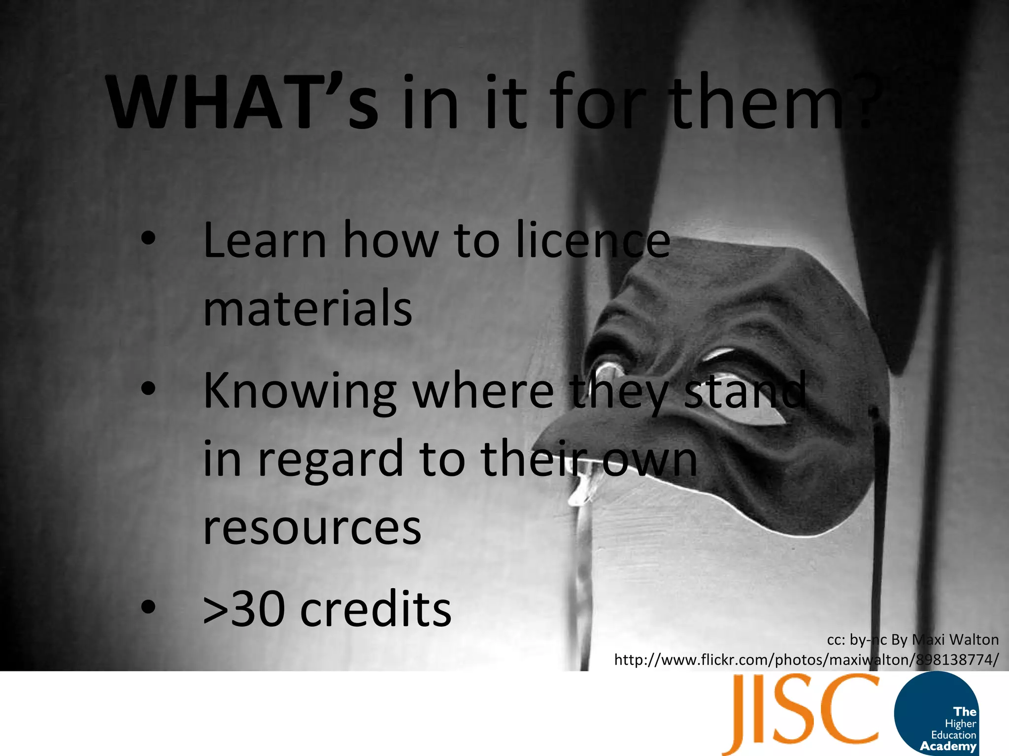 WHAT ’ s  in it for them?  Learn how to licence materials Knowing where they stand in regard to their own resources >30 credits cc: by-nc By Maxi Walton http://www.flickr.com/photos/maxiwalton/898138774/ 