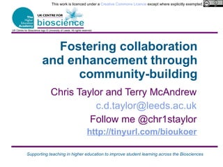 Fostering collaboration and enhancement through community-building Chris Taylor and Terry McAndrew [email_address] Follow me @chr1staylor http://tinyurl.com/bioukoer UK Centre for Bioscience logo © University of Leeds. All rights reserved. This work is licenced under a  Creative Commons Licence  except where explicitly exempted. 