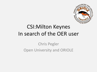 CSI:Milton KeynesIn search of the OER user Chris Pegler Open University and ORIOLE 