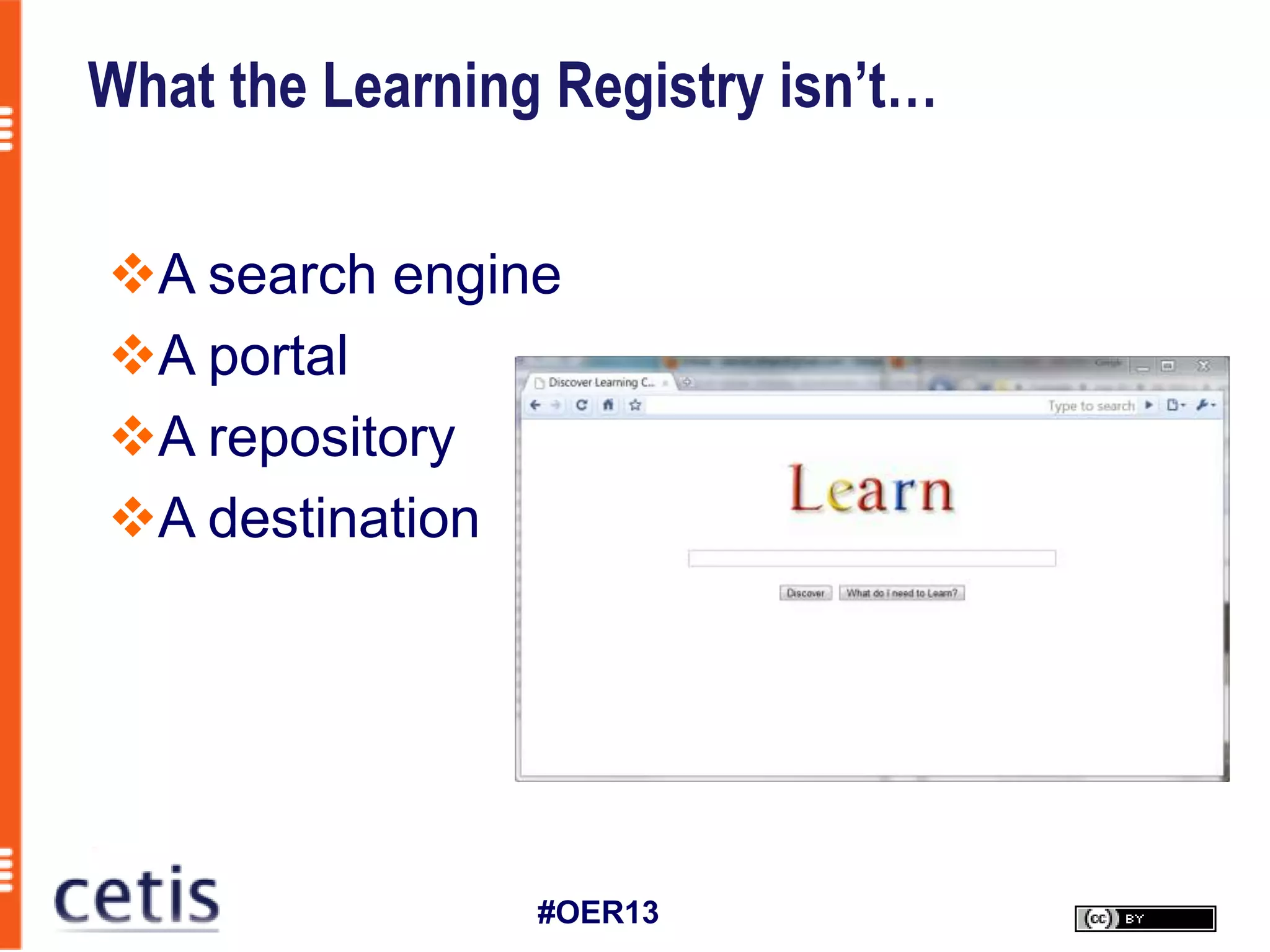 What the Learning Registry isn’t…

A search engine
A portal
A repository
A destination




                 #OER13
 