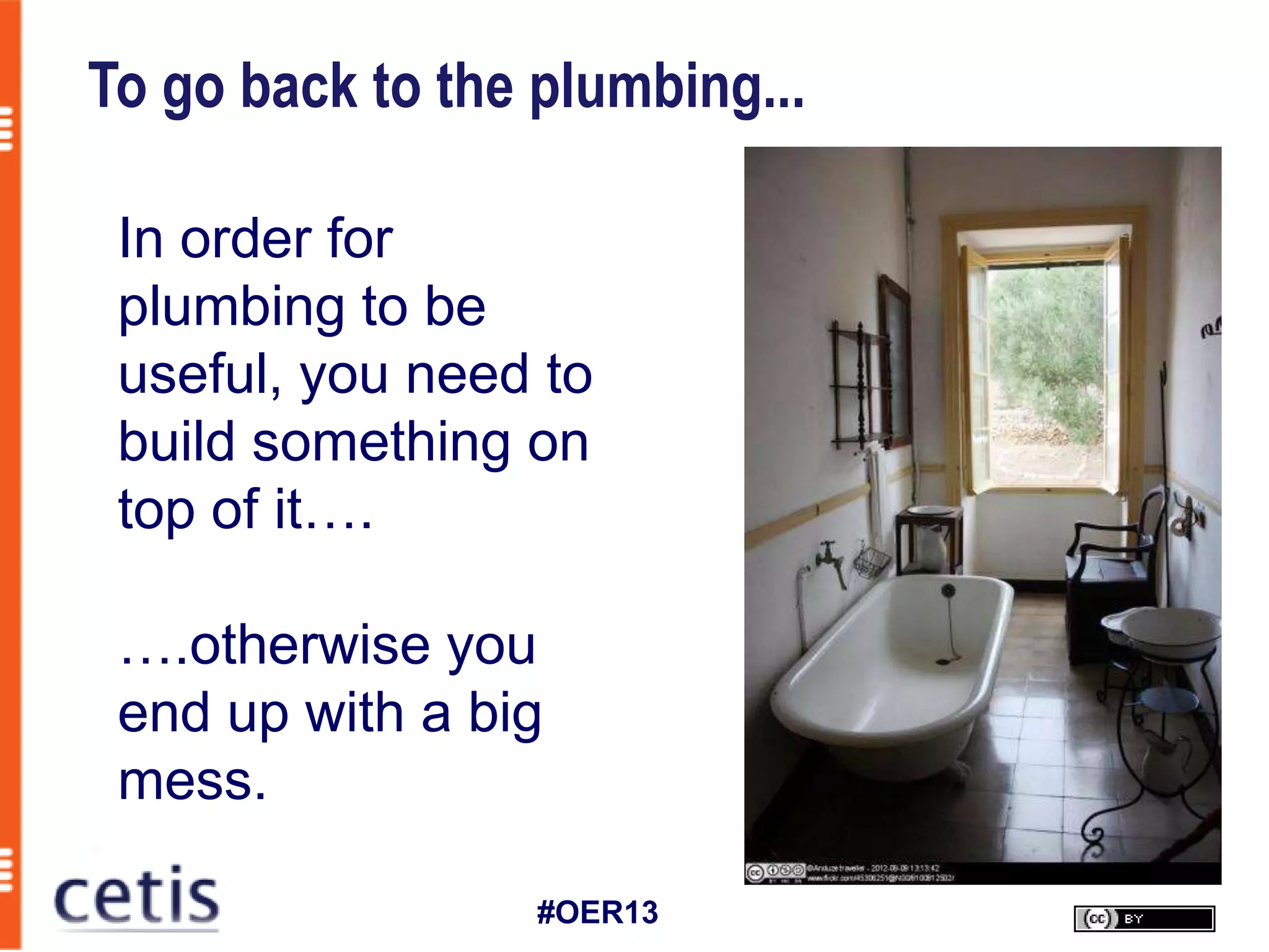 To go back to the plumbing...

 In order for
 plumbing to be
 useful, you need to
 build something on
 top of it….

 ….otherwise you
 end up with a big
 mess.

                  #OER13
 