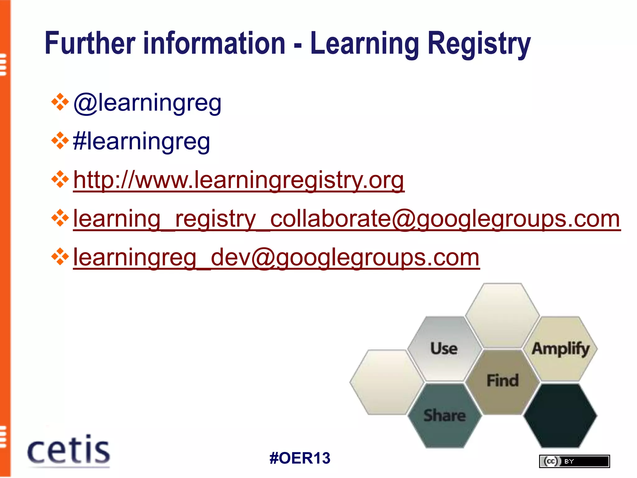 Further information - Learning Registry
@learningreg
#learningreg
http://www.learningregistry.org
learning_registry_collaborate@googlegroups.com
learningreg_dev@googlegroups.com




                   #OER13
 