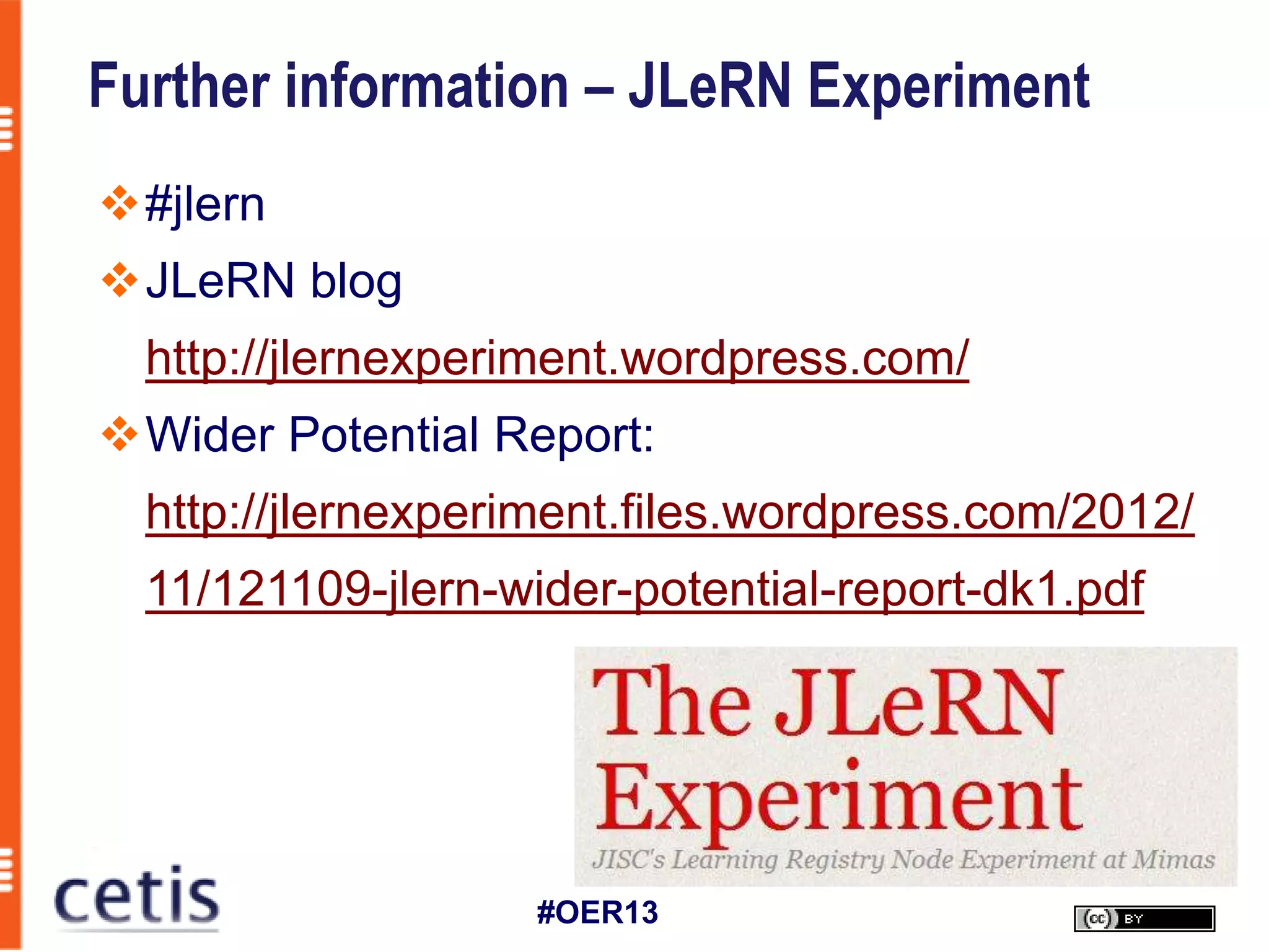 Further information – JLeRN Experiment
#jlern
JLeRN blog
  http://jlernexperiment.wordpress.com/
Wider Potential Report:
  http://jlernexperiment.files.wordpress.com/2012/
  11/121109-jlern-wider-potential-report-dk1.pdf




                    #OER13
 