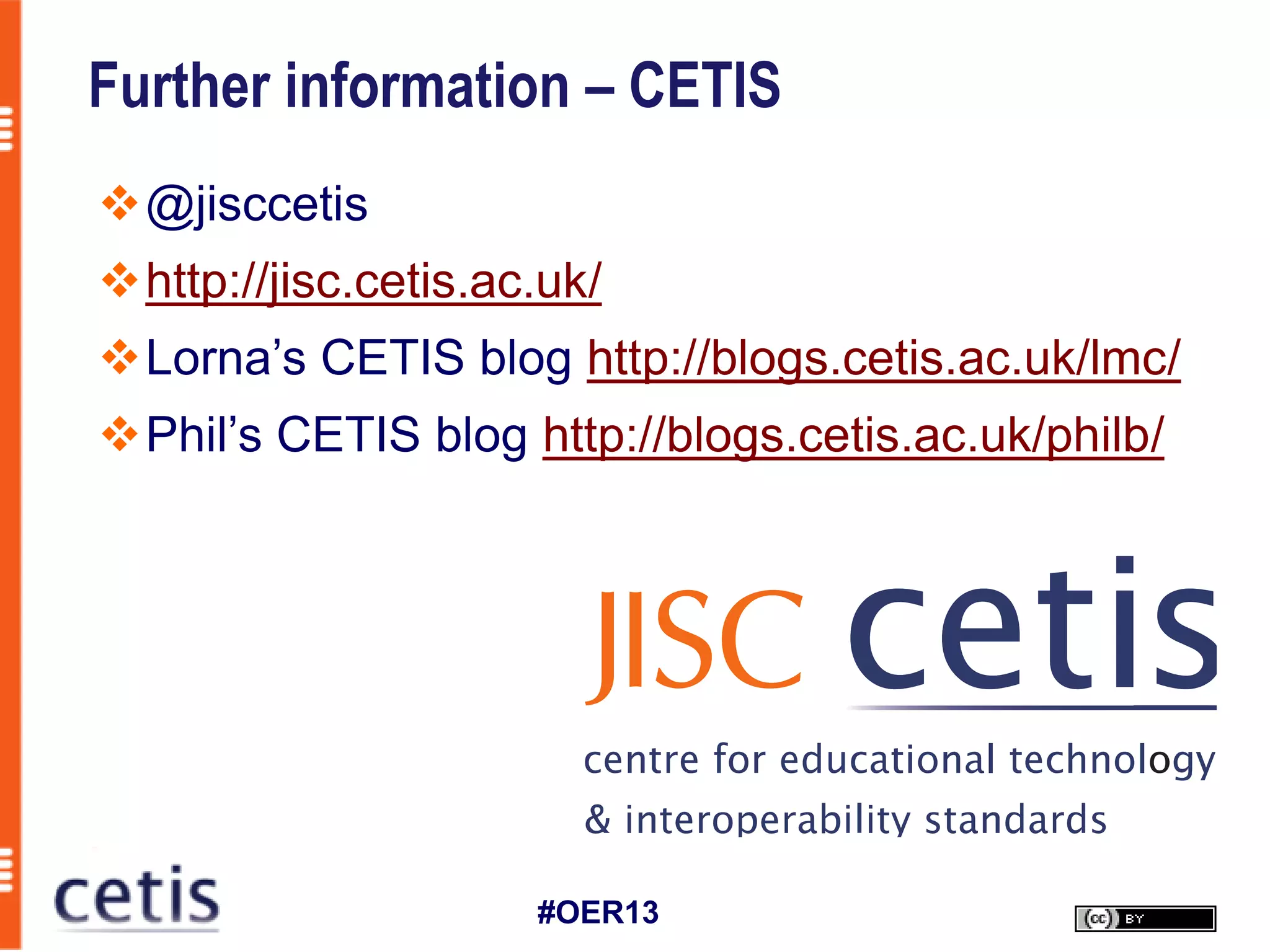Further information – CETIS
@jisccetis
http://jisc.cetis.ac.uk/
Lorna’s CETIS blog http://blogs.cetis.ac.uk/lmc/
Phil’s CETIS blog http://blogs.cetis.ac.uk/philb/




                     #OER13
 