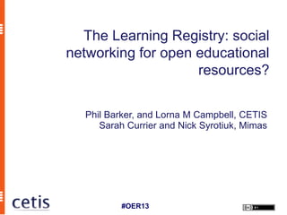The Learning Registry: social
networking for open educational
                    resources?


  Phil Barker, and Lorna M Campbell, CETIS
     Sarah Currier and Nick Syrotiuk, Mimas




          #OER13
 