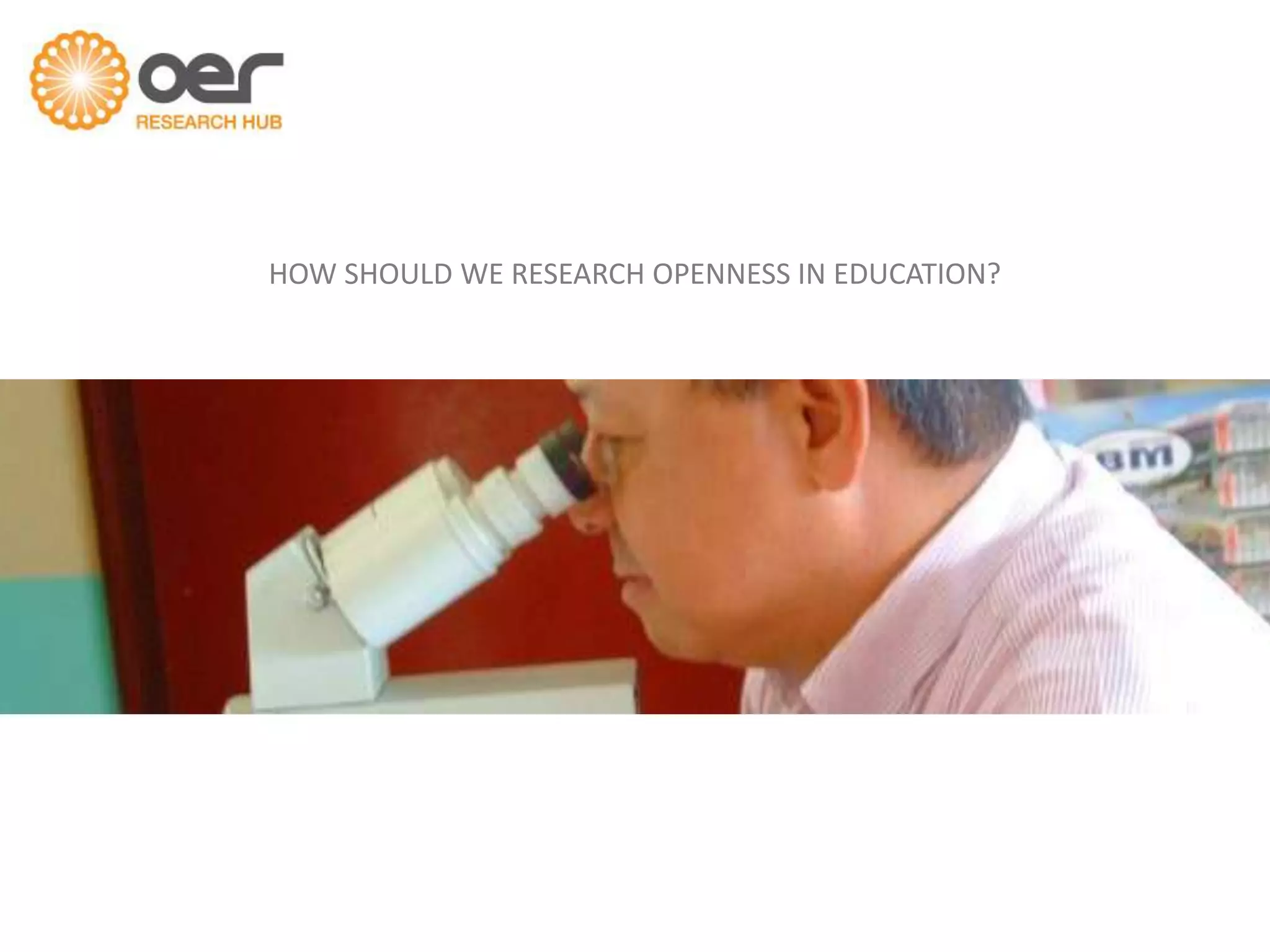 HOW SHOULD WE RESEARCH OPENNESS IN EDUCATION?
 