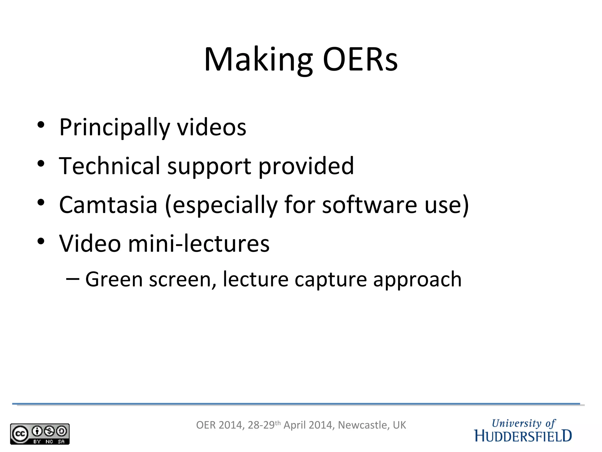 OER 2014, 28-29th
April 2014, Newcastle, UK
Making OERs
• Principally videos
• Technical support provided
• Camtasia (especially for software use)
• Video mini-lectures
– Green screen, lecture capture approach
 