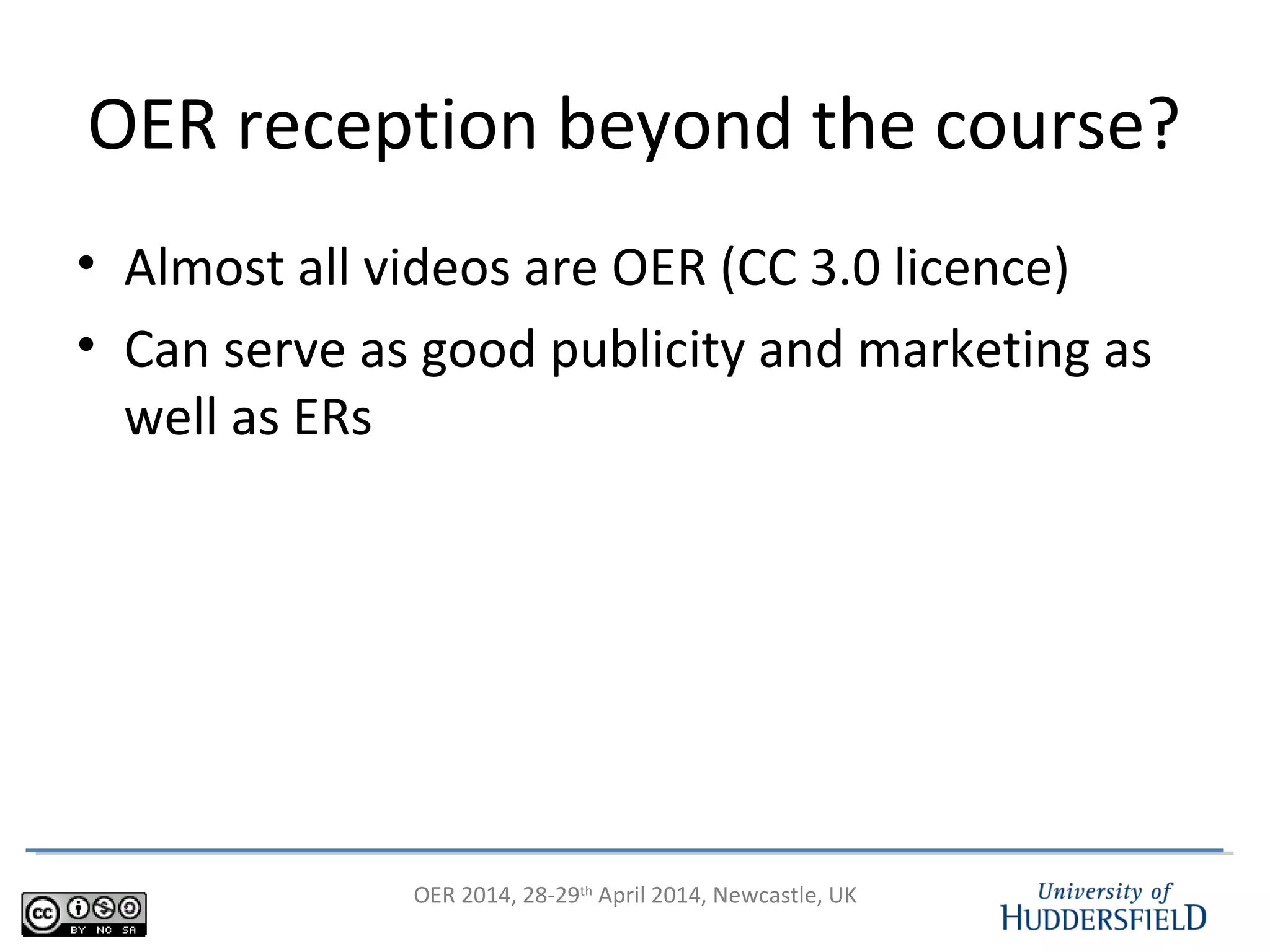 OER 2014, 28-29th
April 2014, Newcastle, UK
OER reception beyond the course?
• Almost all videos are OER (CC 3.0 licence)
• Can serve as good publicity and marketing as
well as ERs
 