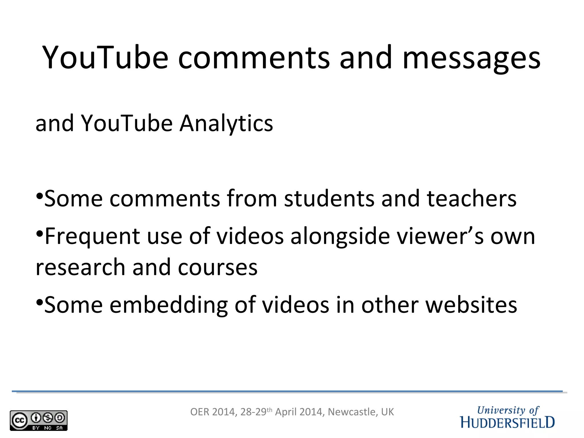 OER 2014, 28-29th
April 2014, Newcastle, UK
YouTube comments and messages
and YouTube Analytics
•Some comments from students and teachers
•Frequent use of videos alongside viewer’s own
research and courses
•Some embedding of videos in other websites
 