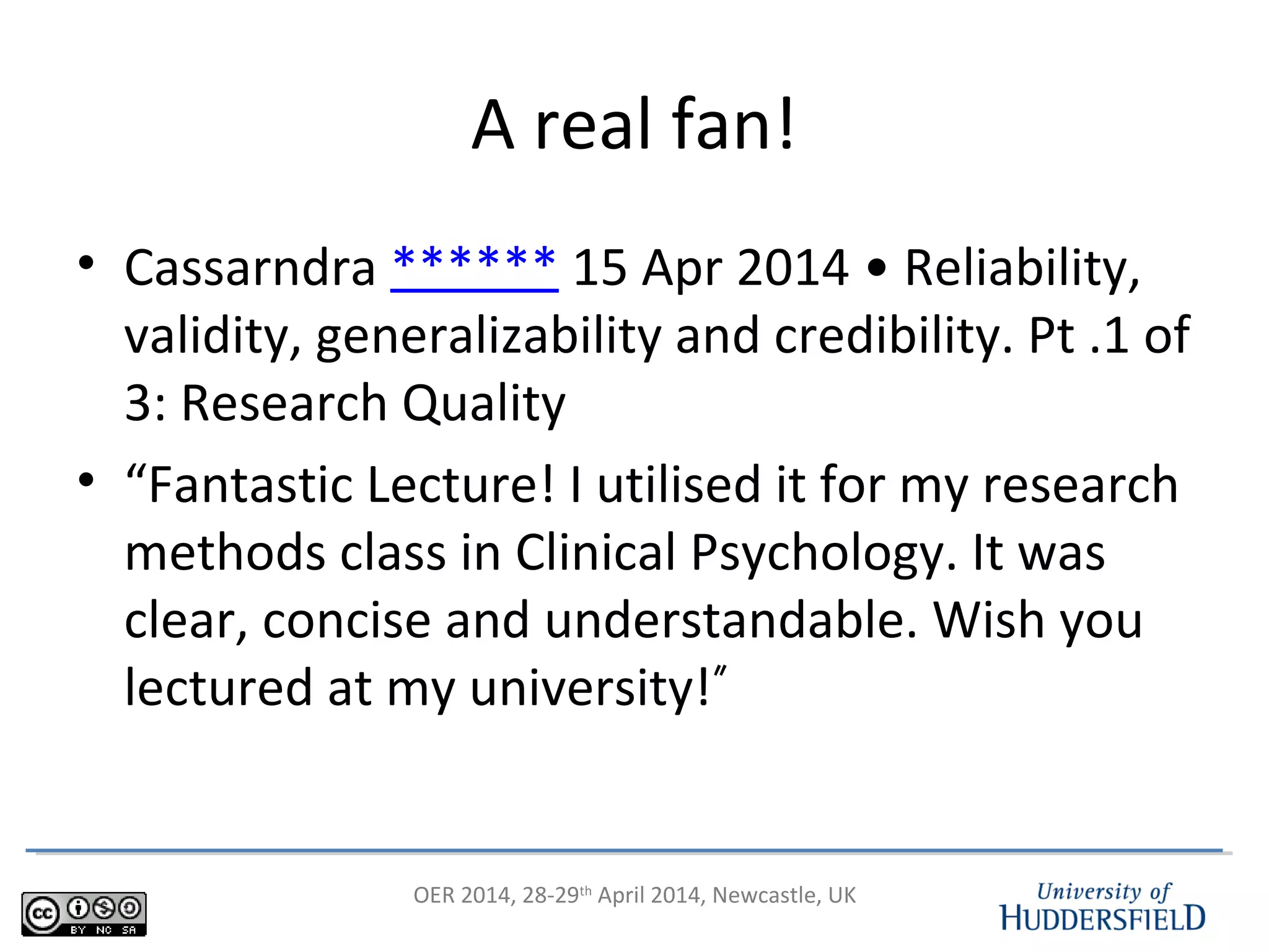 OER 2014, 28-29th
April 2014, Newcastle, UK
A real fan!
• Cassarndra ****** 15 Apr 2014 • Reliability,
validity, generalizability and credibility. Pt .1 of
3: Research Quality
• “Fantastic Lecture! I utilised it for my research
methods class in Clinical Psychology. It was
clear, concise and understandable. Wish you
lectured at my university!”
 