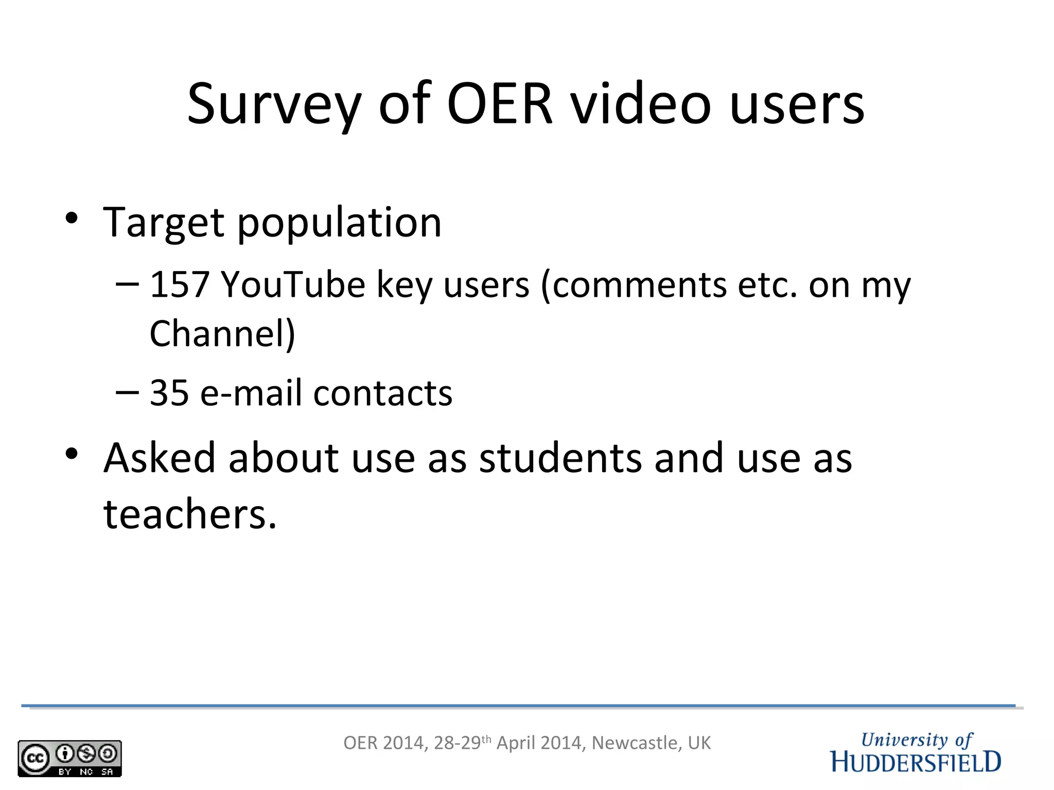 OER 2014, 28-29th
April 2014, Newcastle, UK
Survey of OER video users
• Target population
– 157 YouTube key users (comments etc. on my
Channel)
– 35 e-mail contacts
• Asked about use as students and use as
teachers.
 