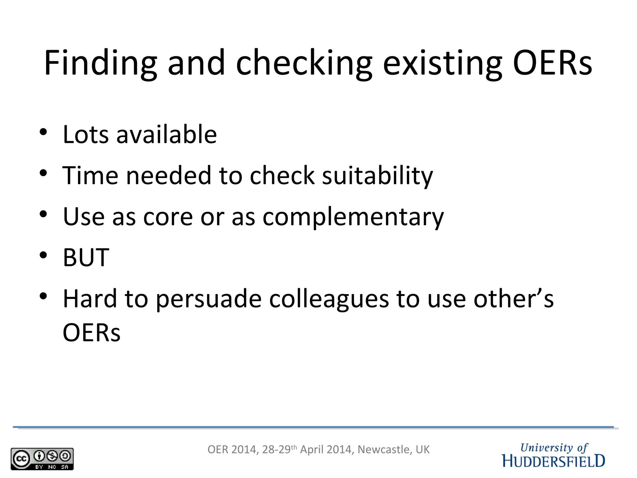 OER 2014, 28-29th
April 2014, Newcastle, UK
Finding and checking existing OERs
• Lots available
• Time needed to check suitability
• Use as core or as complementary
• BUT
• Hard to persuade colleagues to use other’s
OERs
 