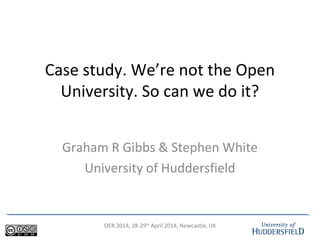 OER 2014, 28-29th
April 2014, Newcastle, UK
Case study. We’re not the Open
University. So can we do it?
Graham R Gibbs & Stephen White
University of Huddersfield
 