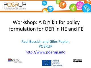 Workshop: A DIY kit for policy
formulation for OER in HE and FE
Paul Bacsich and Giles Pepler,
POERUP
http://www.poerup.info
 