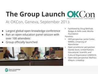 The Group Launch
At OKCon, Geneva, September 2013
●  Largest global open knowledge conference
●  Ran an open education pan...