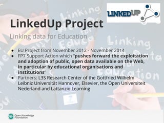 LinkedUp Project
Linking data for Education
●  EU Project from November 2012 - November 2014
●  FP7 Support Action which “...