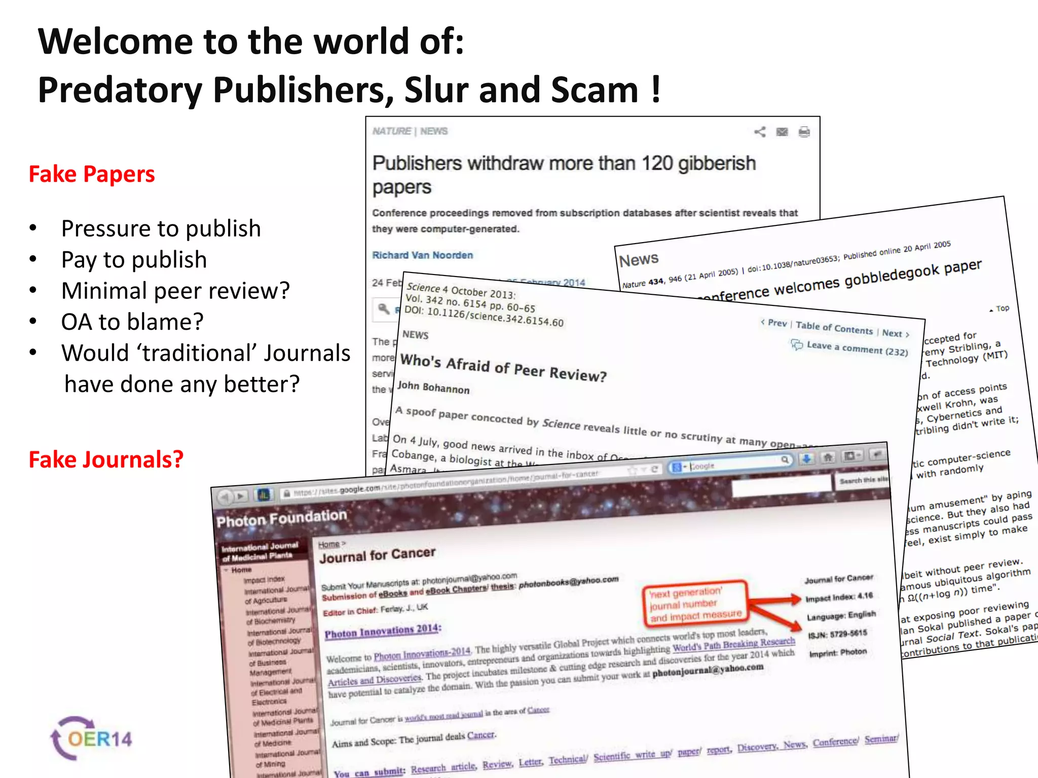 Fake Papers
Fake Journals?
Welcome to the world of:
Predatory Publishers, Slur and Scam !
• Pressure to publish
• Pay to publish
• Minimal peer review?
• OA to blame?
• Would ‘traditional’ Journals
have done any better?
 