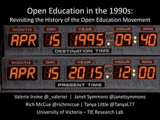Open Education in the 1990s:
Revisiting the History of the Open Education Movement
Valerie Irvine @_valeriei | Janet Symmons @janetsymmons
Rich McCue @richmccue | Tanya Little @TanyaL77
University of Victoria – TIE Research Lab
 