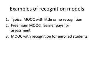 Examples of recognition models
1. Typical MOOC with little or no recognition
2. Freemium MOOC: learner pays for
assessment
3. MOOC with recognition for enrolled students
 