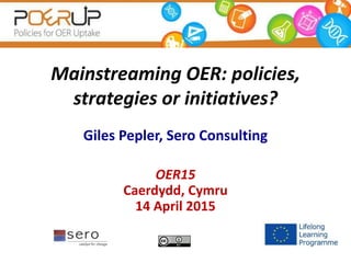 Mainstreaming OER: policies,
strategies or initiatives?
Giles Pepler, Sero Consulting
OER15
Caerdydd, Cymru
14 April 2015
 