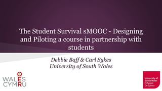 The Student Survival sMOOC - Designing
and Piloting a course in partnership with
students
Debbie Baff & Carl Sykes
University of South Wales
 