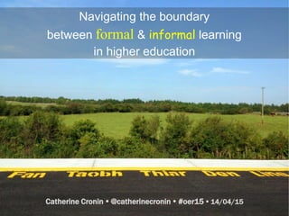 Navigating the boundary
between formal & informal learning
in higher education
Catherine Cronin  @catherinecronin  #oer15  14/04/15
 