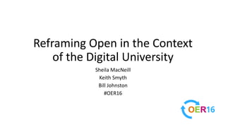 Reframing Open in the Context
of the Digital University
Sheila MacNeill
Keith Smyth
Bill Johnston
#OER16
 