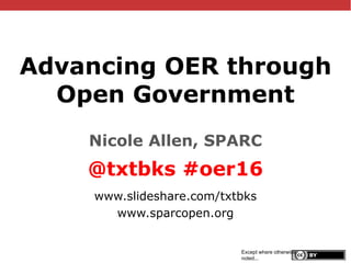 @txtbks | #oer16
Advancing OER through
Open Government
Nicole Allen, SPARC
@txtbks #oer16
www.slideshare.com/txtbks
www.sparcopen.org
Except where otherwise
noted...
 