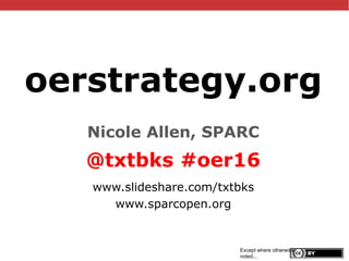 @txtbks | #oer16
oerstrategy.org
Nicole Allen, SPARC
@txtbks #oer16
www.slideshare.com/txtbks
www.sparcopen.org
Except where otherwise
noted...
 