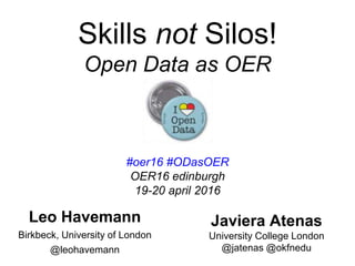 Skills not Silos!
Open Data as OER
#oer16 #ODasOER
OER16 edinburgh
19-20 april 2016
Leo Havemann
Birkbeck, University of London
@leohavemann
Javiera Atenas
University College London
@jatenas @okfnedu
 