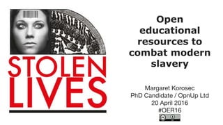 Open
educational
resources to
combat modern
slavery
Margaret Korosec
PhD Candidate / OpnUp Ltd
20 April 2016
#OER16
 