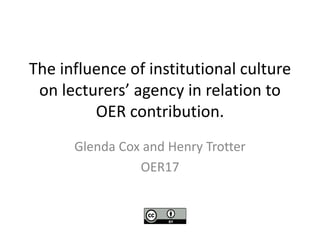 The influence of institutional culture
on lecturers’ agency in relation to
OER contribution.
Glenda Cox and Henry Trotter
OER17
 