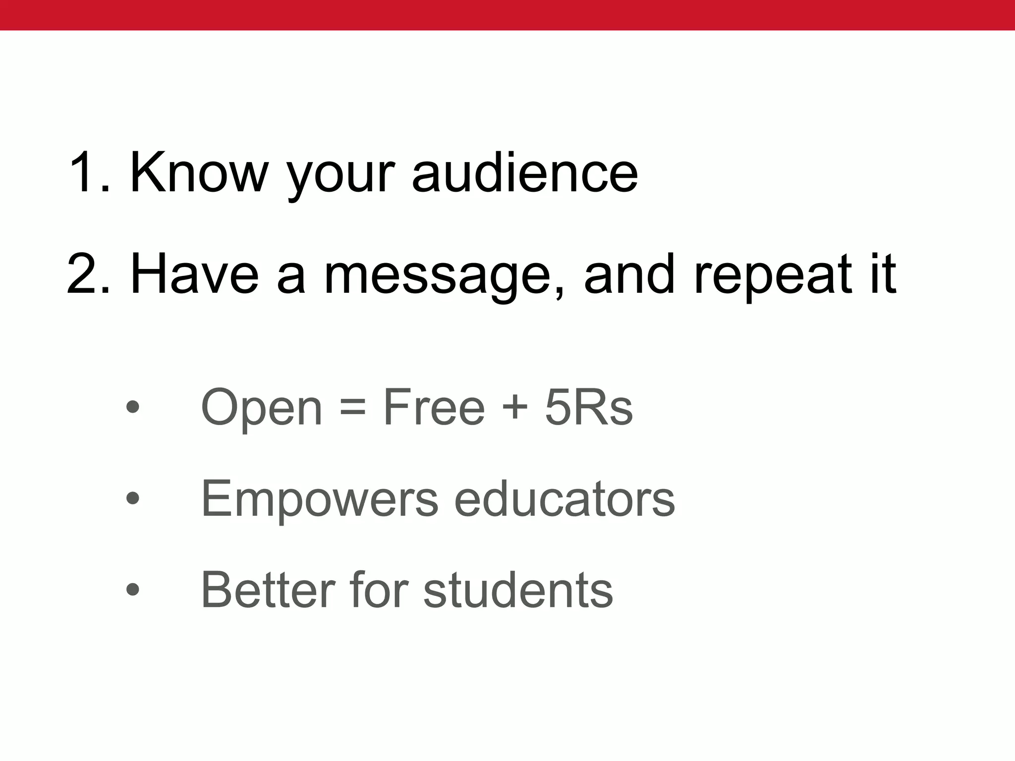 1. Know your audience
2. Have a message, and repeat it
• Open = Free + 5Rs
• Empowers educators
• Better for students
 