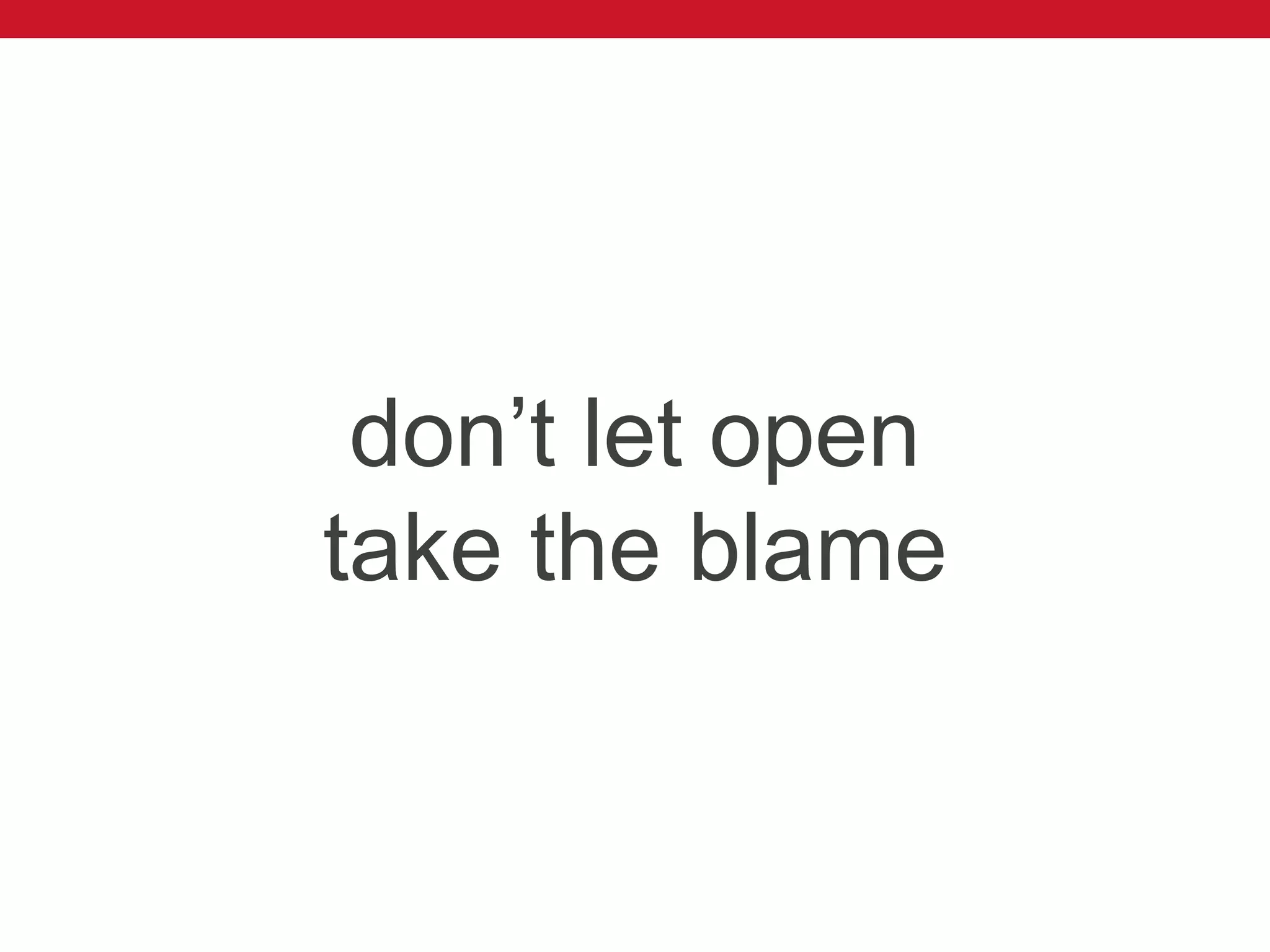 don’t let open
take the blame
 