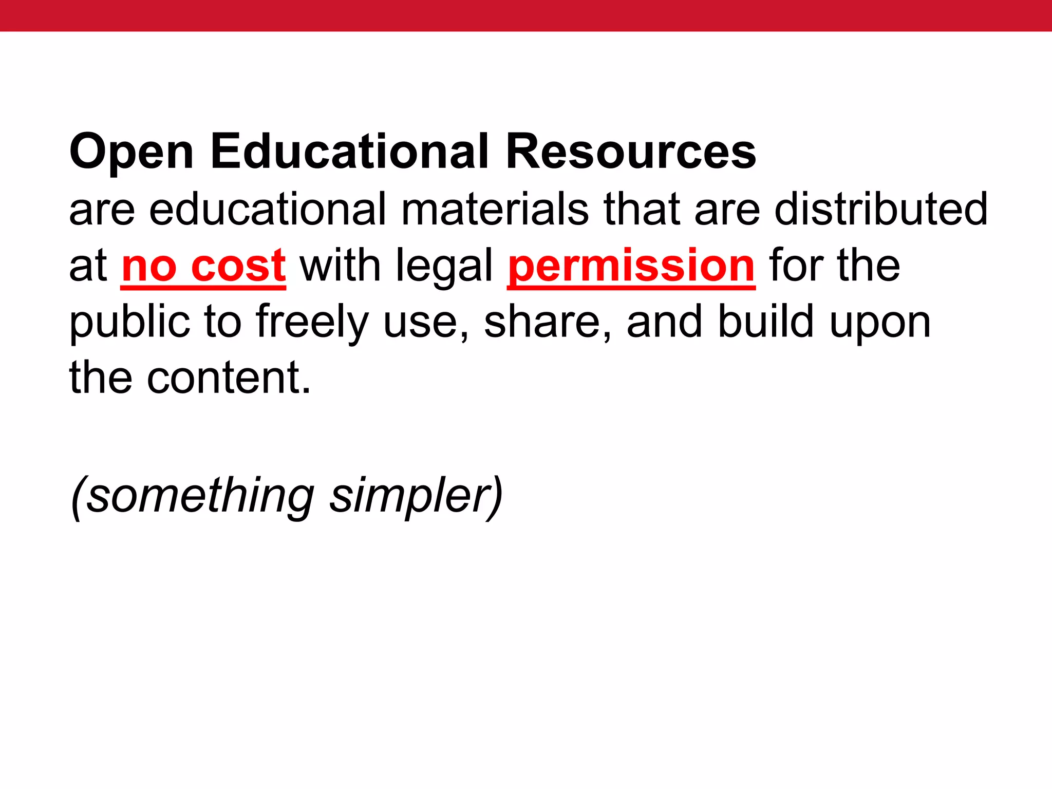 Open Educational Resources
are educational materials that are distributed
at no cost with legal permission for the
public to freely use, share, and build upon
the content.
(something simpler)
 
