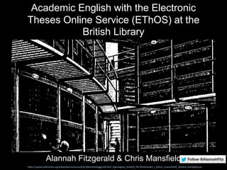 Academic English with the Electronic
Theses Online Service (EThOS) at the
British Library
Alannah Fitzgerald & Chris Mansfield
https://upload.wikimedia.org/wikipedia/commons/6/6c/Biblioteksbyggnader%2C_Bokmagasin_bredvid_l%C3%A4sesalen_i_British_museum%2C_Nordisk_familjebok.pn
 