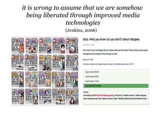 it is wrong to assume that we are somehow
being liberated through improved media
technologies
(Jenkins, 2006)
 